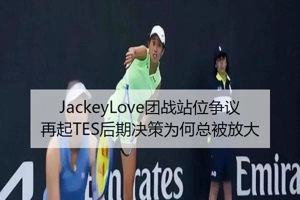 JackeyLove团战站位争议再起TES后期决策为何总被放大