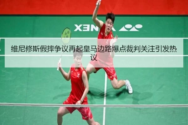 维尼修斯假摔争议再起皇马边路爆点裁判关注引发热议