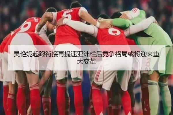 吴艳妮起跑衔接再提速亚洲栏后竞争格局或将迎来重大变革