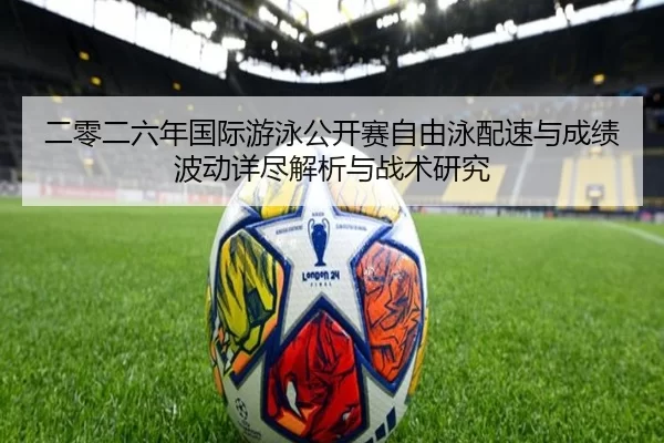 二零二六年国际游泳公开赛自由泳配速与成绩波动详尽解析与战术研究