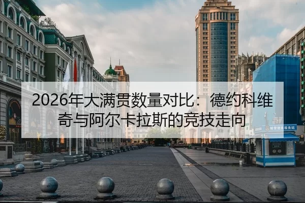 2026年大满贯数量对比：德约科维奇与阿尔卡拉斯的竞技走向